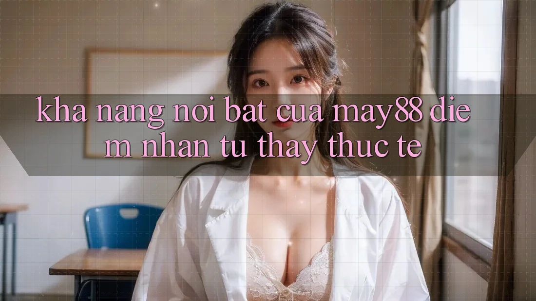 Khả năng nổi bật của May88: Điểm nhấn từ thấy thực tế Khả năng nổi bật của May88: Điểm nhấn từ thấy thực tế
