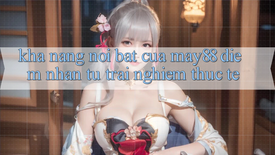 Khả năng nổi bật của May88: Điểm nhấn từ trải nghiệm thực tế Khả năng nổi bật của May88: Điểm nhấn từ trải nghiệm thực tế