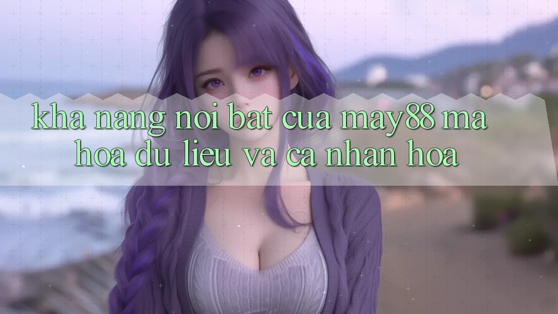 Khả năng nổi bật của may88: Mã hóa dữ liệu và cá nhân hóa Khả năng nổi bật của may88: Mã hóa dữ liệu và cá nhân hóa