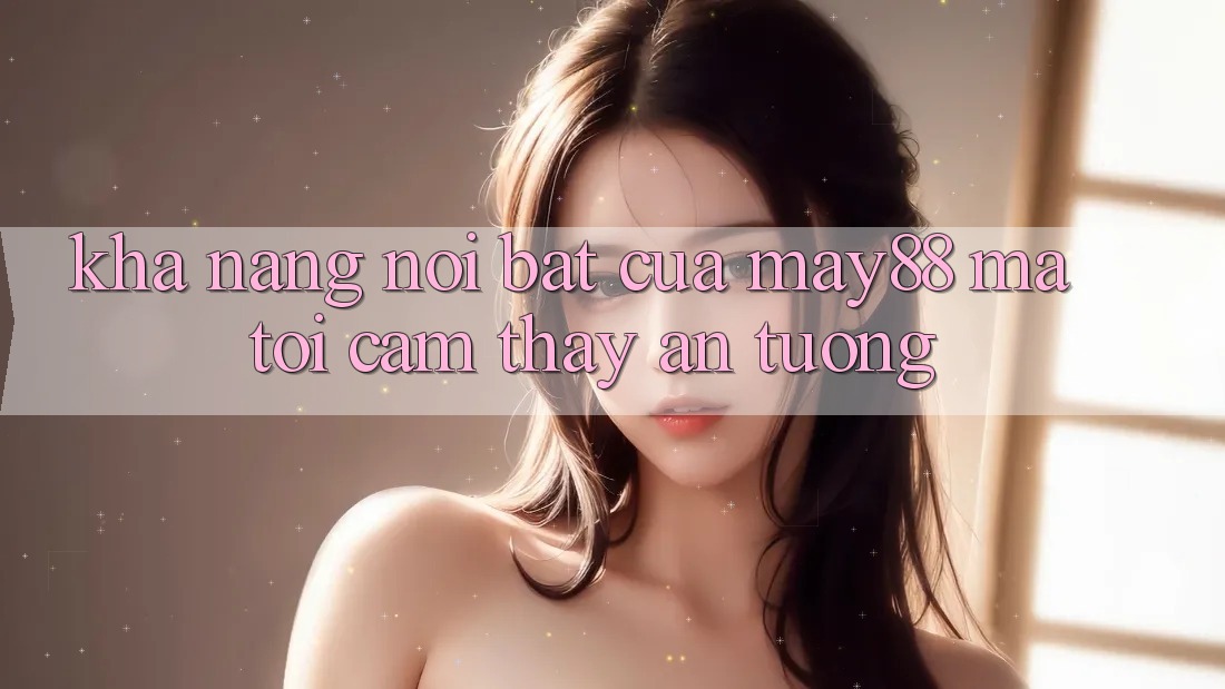 Khả năng nổi bật của may88 mà tôi cảm thấy ấn tượng Khả năng nổi bật của may88 mà tôi cảm thấy ấn tượng