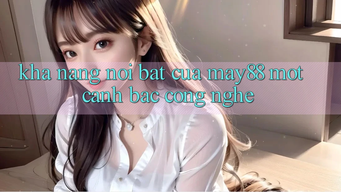 Khả năng nổi bật của May88: Một canh bạc công nghệ Khả năng nổi bật của May88: Một canh bạc công nghệ