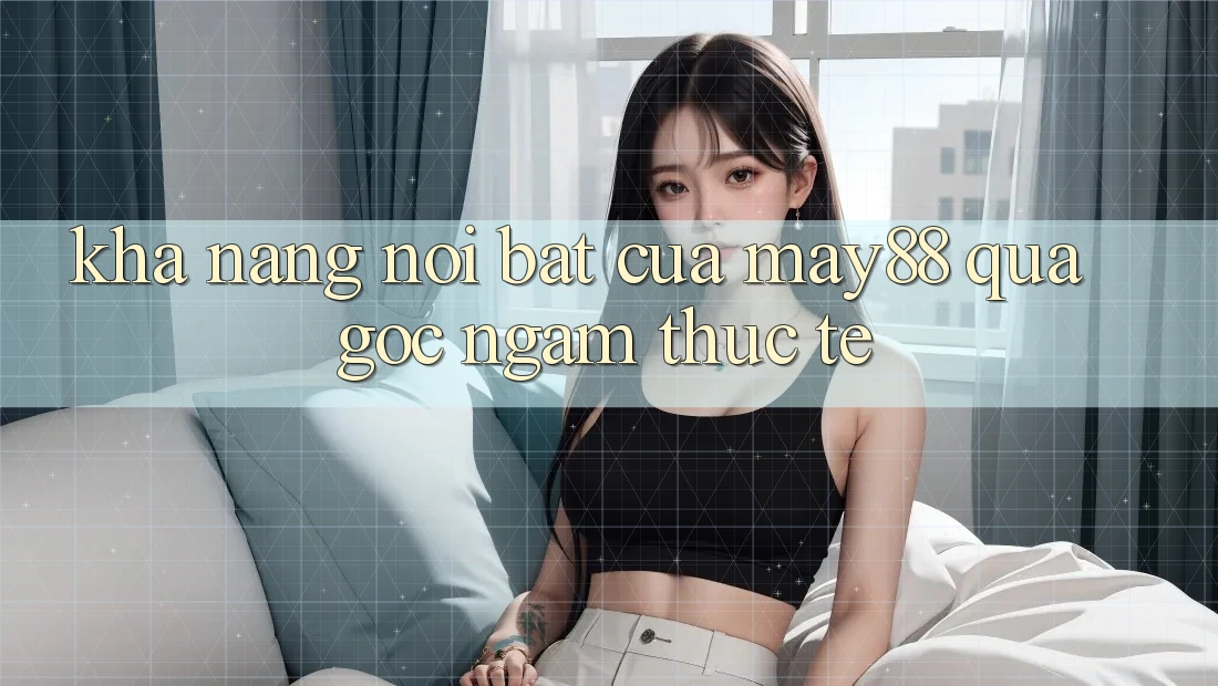 Khả năng nổi bật của may88 qua góc ngắm thực tế