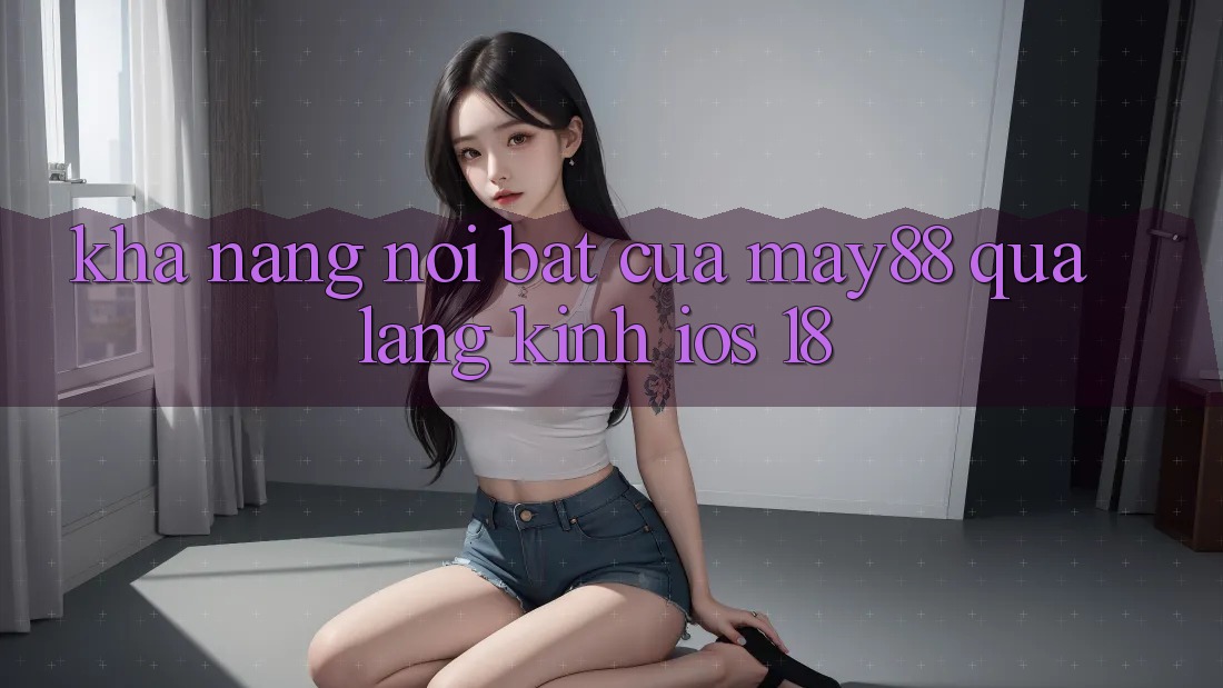 Khả năng nổi bật của May88 qua lăng kính iOS 18 Khả năng nổi bật của May88 qua lăng kính iOS 18