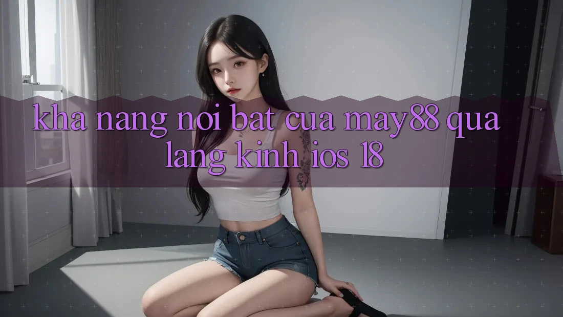 Khả năng nổi bật của May88 qua lăng kính iOS 18 Khả năng nổi bật của May88 qua lăng kính iOS 18