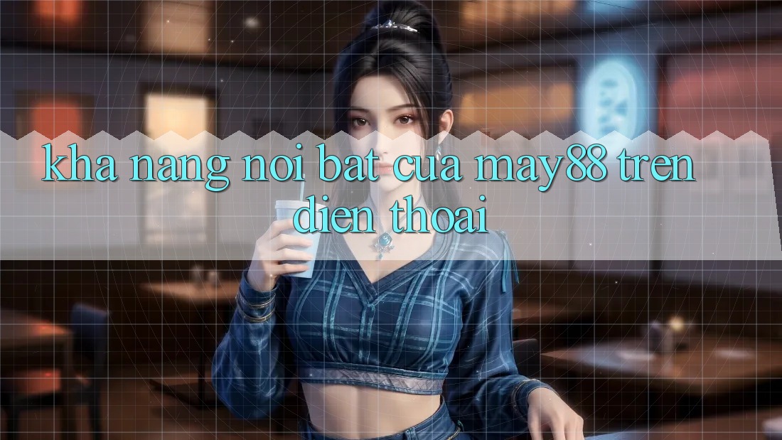 Khả năng nổi bật của may88 trên điện thoại Khả năng nổi bật của may88 trên điện thoại