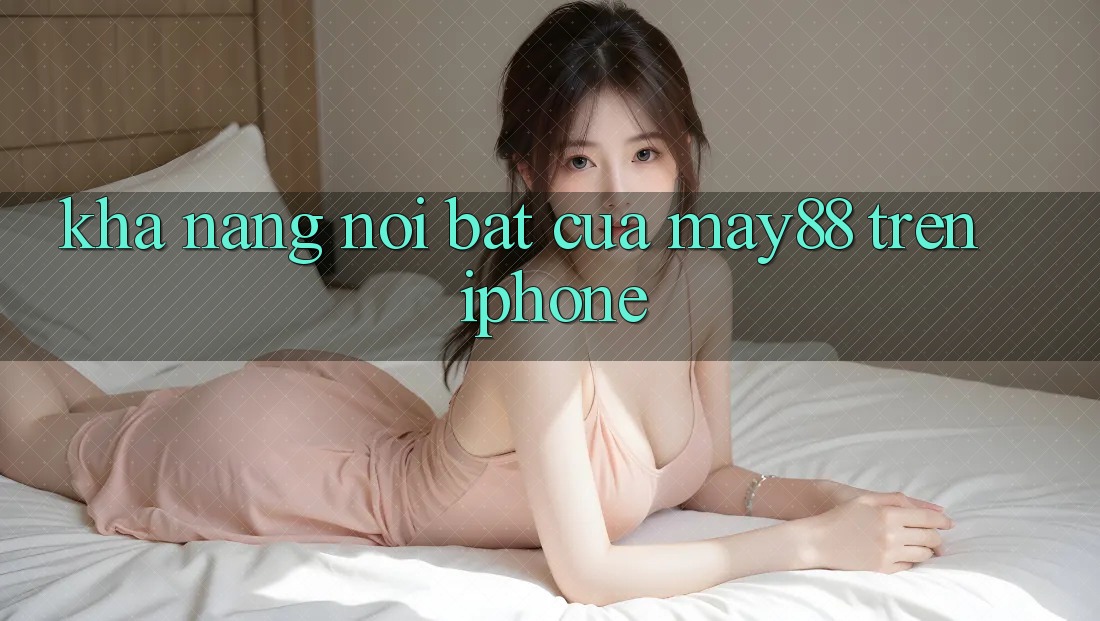 Khả năng nổi bật của may88 trên iPhone Khả năng nổi bật của may88 trên iPhone