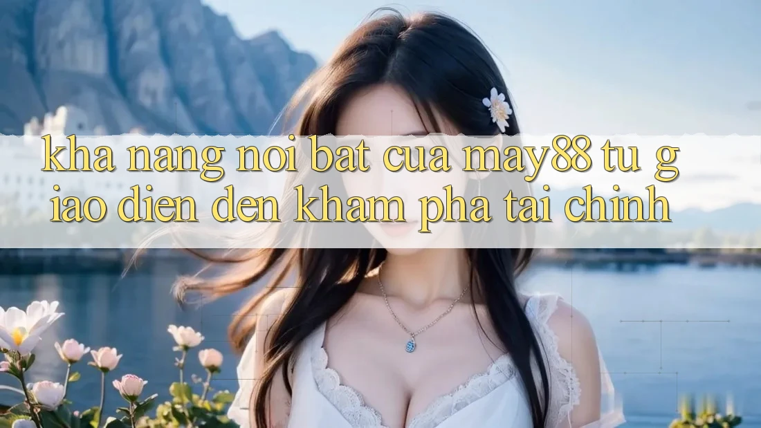 Khả năng nổi bật của may88: từ giao diện đến khám phá tài chính Khả năng nổi bật của may88: từ giao diện đến khám phá tài chính