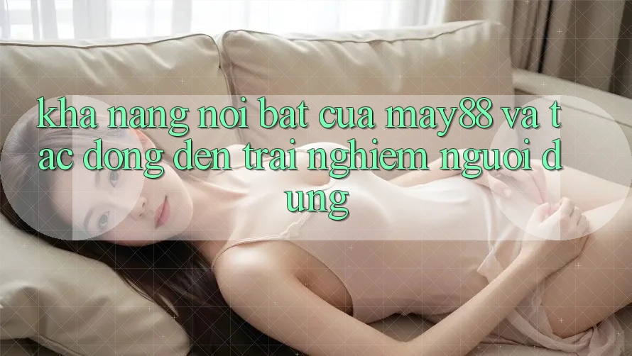 Khả năng nổi bật của may88 và tác động đến trải nghiệm người dùng Khả năng nổi bật của may88 và tác động đến trải nghiệm người dùng