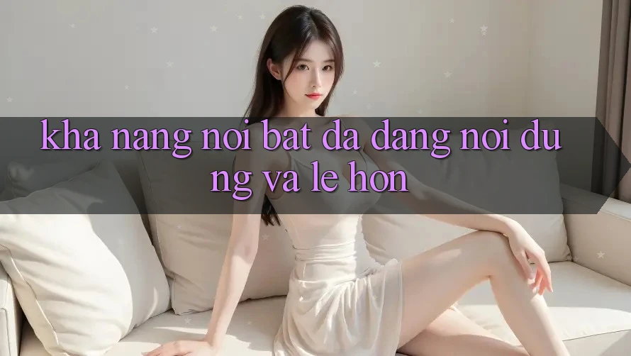 Khả năng nổi bật: Đa dạng nội dung và lẹ hơn Khả năng nổi bật: Đa dạng nội dung và lẹ hơn