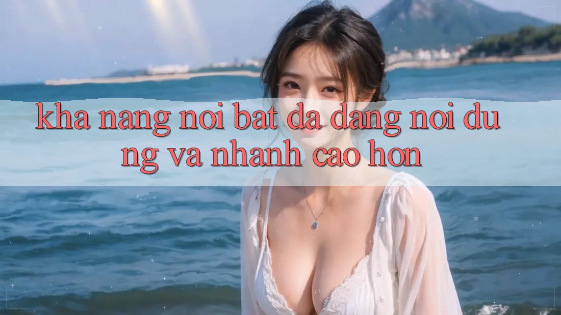 Khả năng nổi bật: Đa dạng nội dung và nhanh cao hơn Khả năng nổi bật: Đa dạng nội dung và nhanh cao hơn