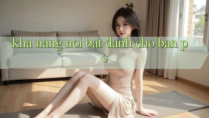 Khả năng nổi bật dành cho bản PC Khả năng nổi bật dành cho bản PC