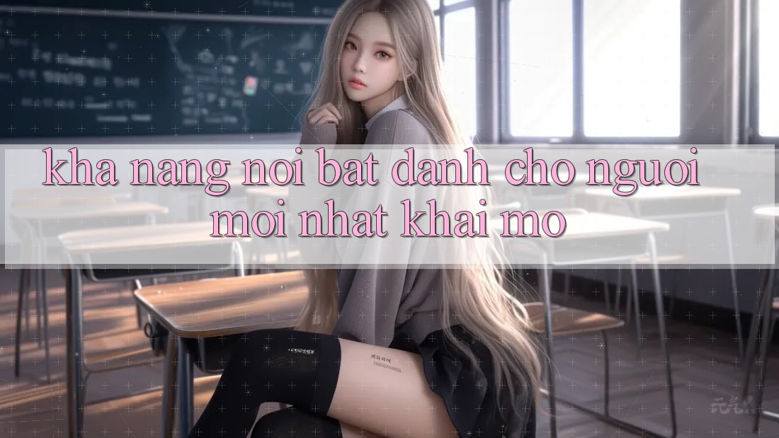 Khả năng nổi bật dành cho người mới nhất khai mở Khả năng nổi bật dành cho người mới nhất khai mở