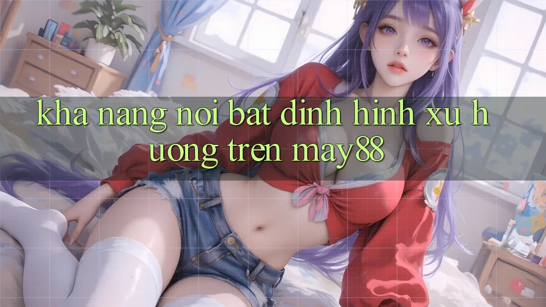 Khả năng nổi bật định hình xu hướng trên may88 Khả năng nổi bật định hình xu hướng trên may88