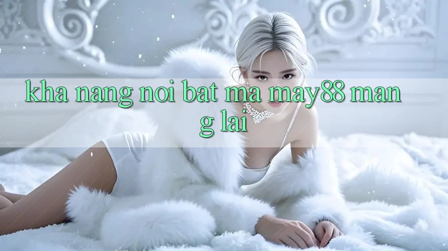 Khả năng nổi bật mà May88 mang lại Khả năng nổi bật mà May88 mang lại