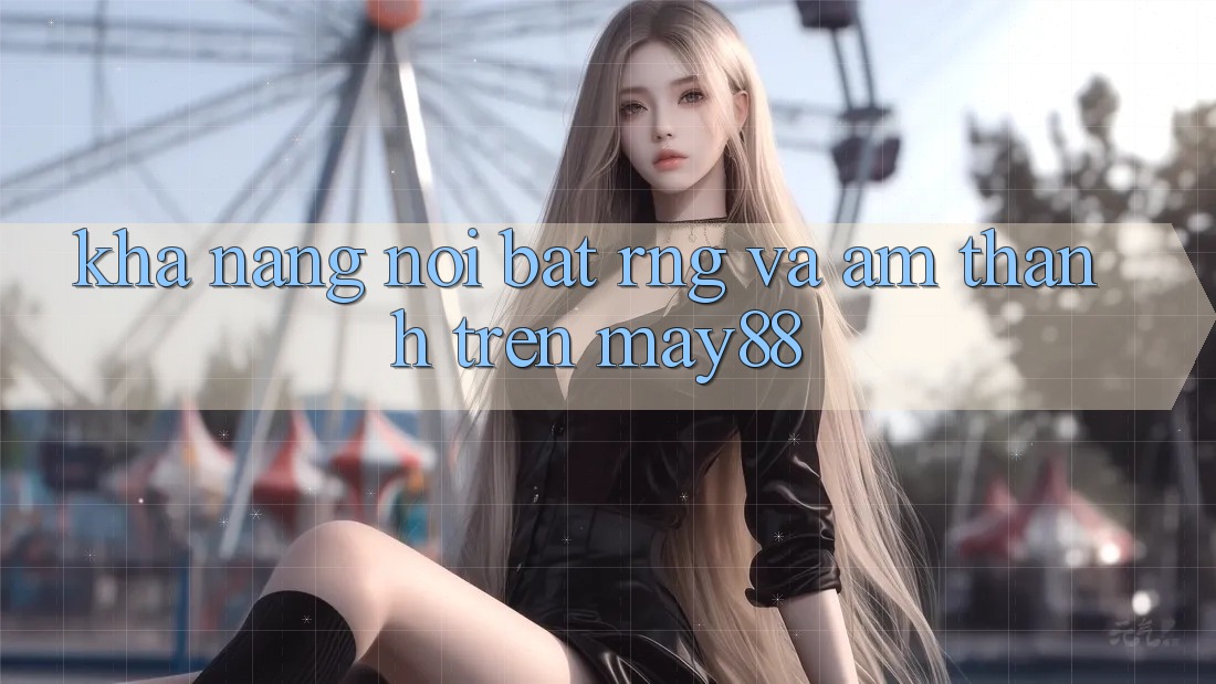 Khả năng nổi bật: RNG và âm thanh trên may88 Khả năng nổi bật: RNG và âm thanh trên may88