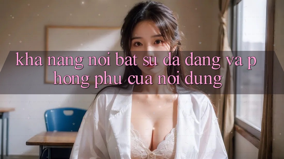 Khả năng nổi bật: Sự đa dạng và phong phú của nội dung Khả năng nổi bật: Sự đa dạng và phong phú của nội dung