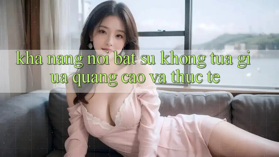 Khả năng nổi bật: Sự không tựa giữa quảng cáo và thực tế Khả năng nổi bật: Sự không tựa giữa quảng cáo và thực tế