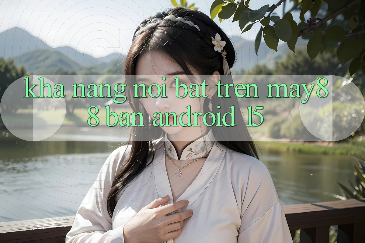 Khả năng nổi bật trên may88 bản Android 15 Khả năng nổi bật trên may88 bản Android 15