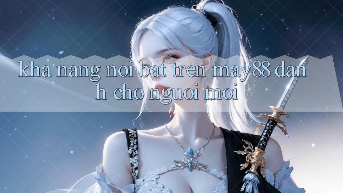 Khả năng nổi bật trên may88 dành cho người mới Khả năng nổi bật trên may88 dành cho người mới