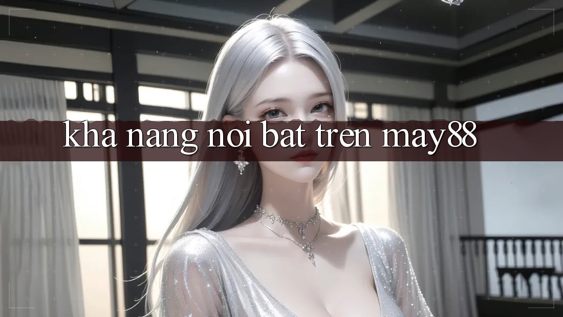 Khả năng nổi bật trên may88 Khả năng nổi bật trên may88