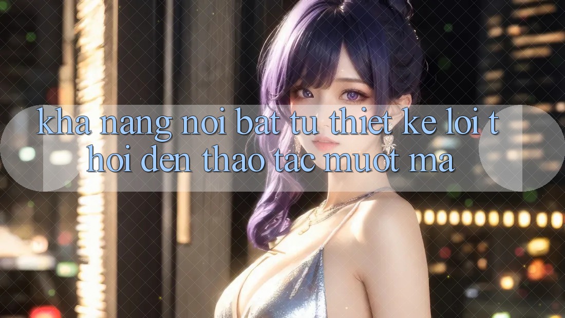 Khả năng nổi bật: từ thiết kế lỗi thời đến thao tác mượt mà Khả năng nổi bật: từ thiết kế lỗi thời đến thao tác mượt mà