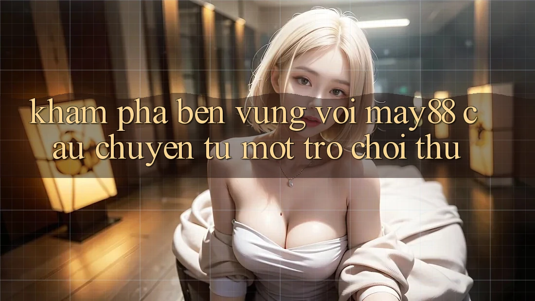 Khám phá bền vững với may88 - câu chuyện từ một trò chơi thủ Khám phá bền vững với may88 - câu chuyện từ một trò chơi thủ