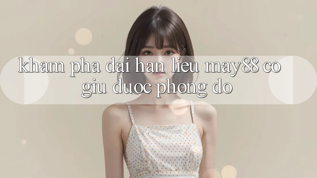 Khám phá dài hạn – liệu may88 có giữ được phong độ? Khám phá dài hạn – liệu may88 có giữ được phong độ?