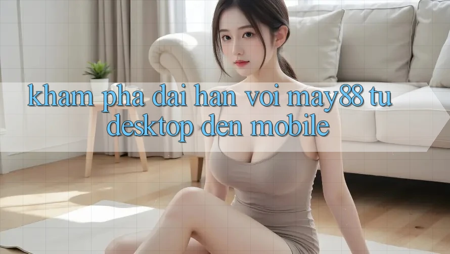 Khám phá dài hạn với May88: từ desktop đến mobile