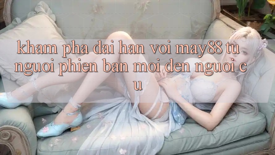 Khám phá dài hạn với May88 – từ người phiên bản mới đến người cũ Khám phá dài hạn với May88 – từ người phiên bản mới đến người cũ