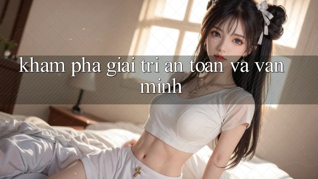 Khám phá Giải Trí An Toàn và Văn Minh