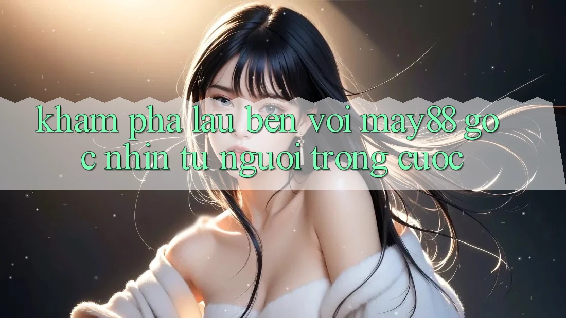 Khám phá lâu bền với May88 – Góc nhìn từ người trong cuộc Khám phá lâu bền với May88 – Góc nhìn từ người trong cuộc