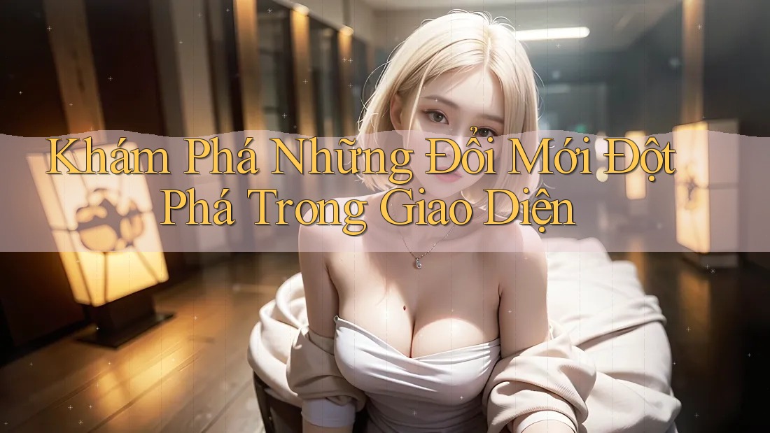 Khám Phá Những Đổi Mới Đột Phá Trong Giao Diện Khám Phá Những Đổi Mới Đột Phá Trong Giao Diện