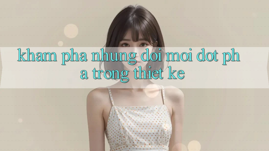 Khám Phá Những Đổi Mới Đột Phá Trong Thiết kế