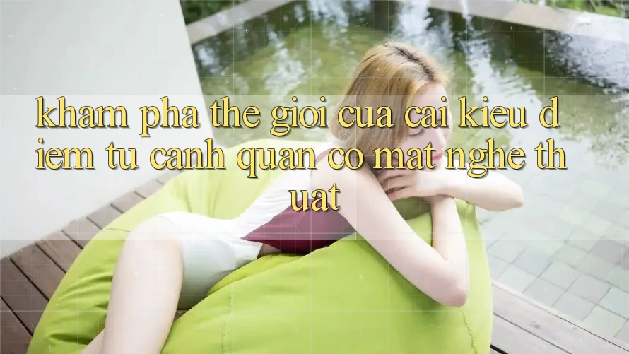 Khám Phá Thế Giới Của Cái Kiều diễm: Từ Cảnh Quan Có mặt Nghệ Thuật Khám Phá Thế Giới Của Cái Kiều diễm: Từ Cảnh Quan Có mặt Nghệ Thuật