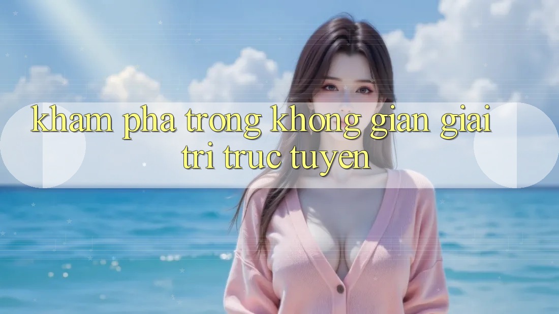 Khám phá Trong Không Gian Giải Trí Trực Tuyến Khám phá Trong Không Gian Giải Trí Trực Tuyến