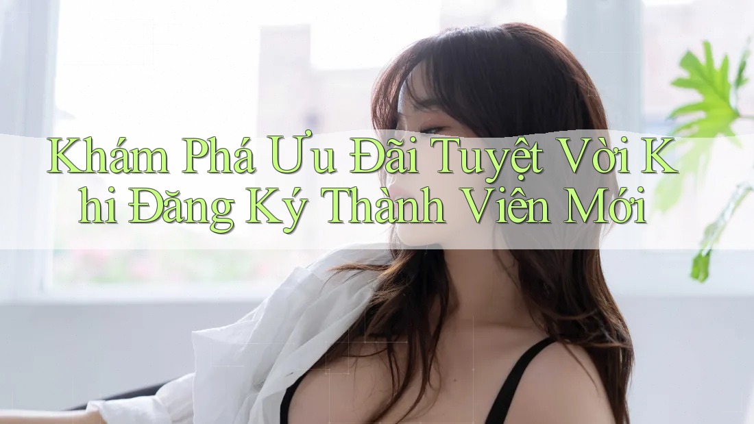 Khám Phá Ưu Đãi Tuyệt Vời Khi Đăng Ký Thành Viên Mới Khám Phá Ưu Đãi Tuyệt Vời Khi Đăng Ký Thành Viên Mới