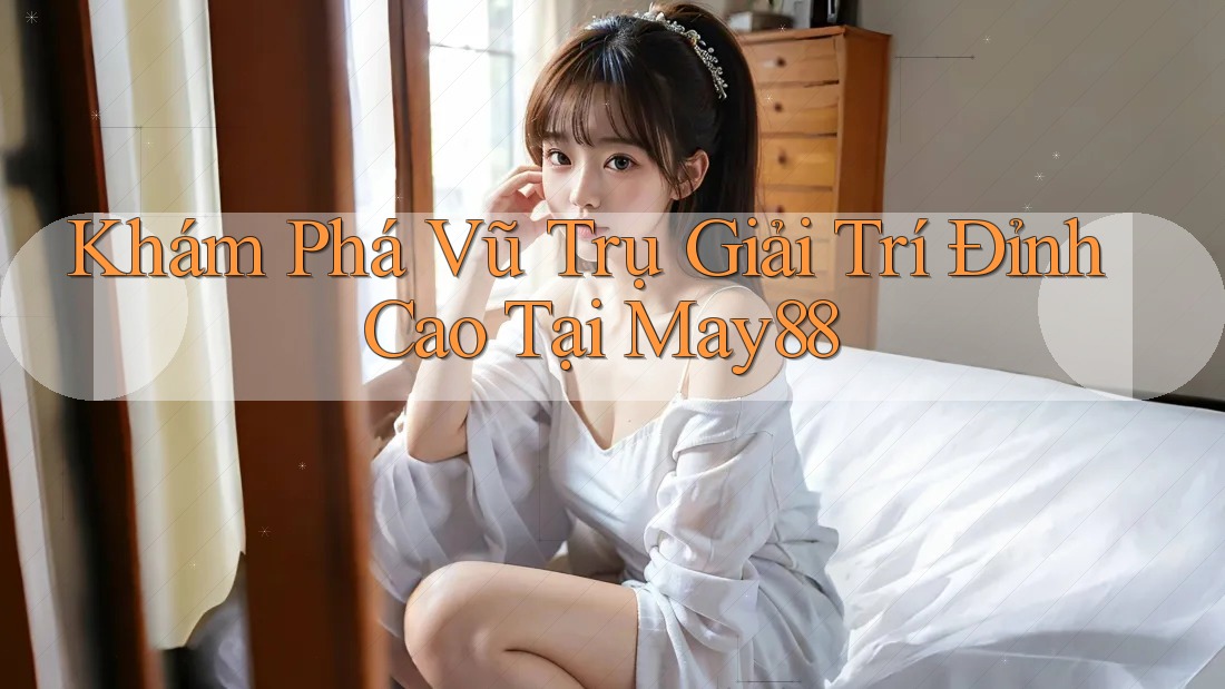 Khám Phá Vũ Trụ Giải Trí Đỉnh Cao Tại May88 Khám Phá Vũ Trụ Giải Trí Đỉnh Cao Tại May88