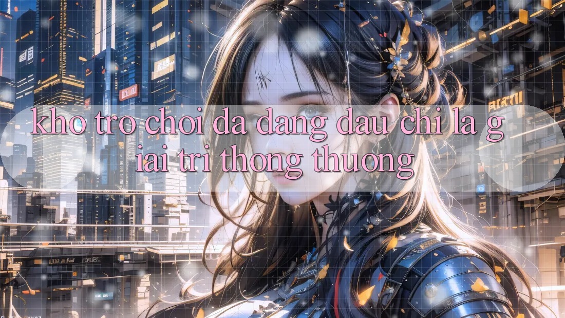 Kho trò chơi đa dạng – Đâu chỉ là giải trí thông thường Kho trò chơi đa dạng – Đâu chỉ là giải trí thông thường