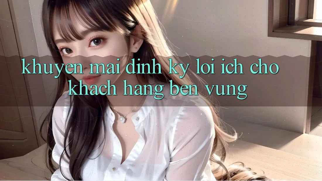 Khuyến mãi định kỳ – Lợi ích cho khách hàng bền vững Khuyến mãi định kỳ – Lợi ích cho khách hàng bền vững