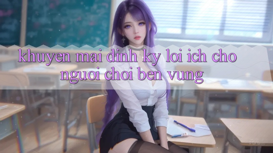 Khuyến mãi định kỳ – Lợi ích cho người chơi bền vững Khuyến mãi định kỳ – Lợi ích cho người chơi bền vững