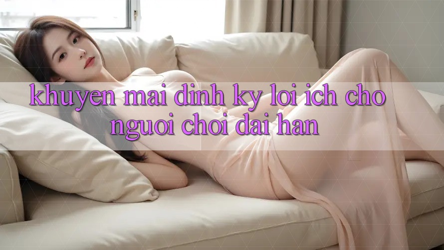 Khuyến mãi định kỳ – Lợi ích cho người chơi dài hạn Khuyến mãi định kỳ – Lợi ích cho người chơi dài hạn