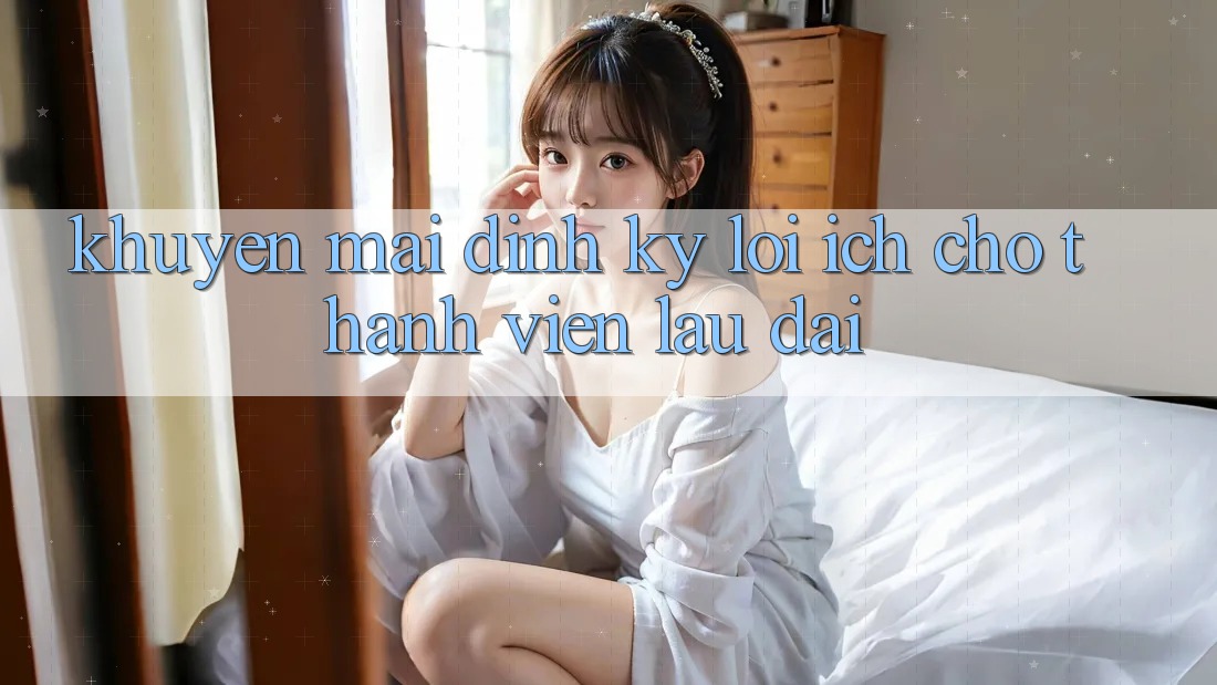 Khuyến mãi định kỳ – Lợi ích cho thành viên lâu dài