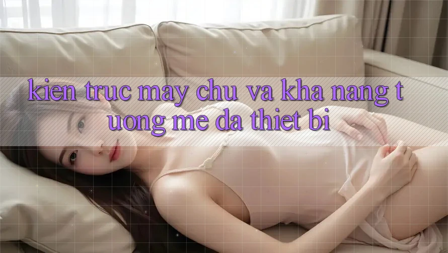 Kiến trúc máy chủ và khả năng tương mê đa thiết bị Kiến trúc máy chủ và khả năng tương mê đa thiết bị