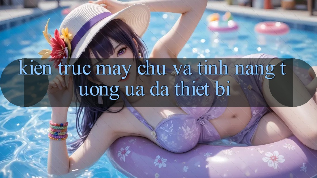 Kiến trúc máy chủ và tính năng tương ưa đa thiết bị Kiến trúc máy chủ và tính năng tương ưa đa thiết bị