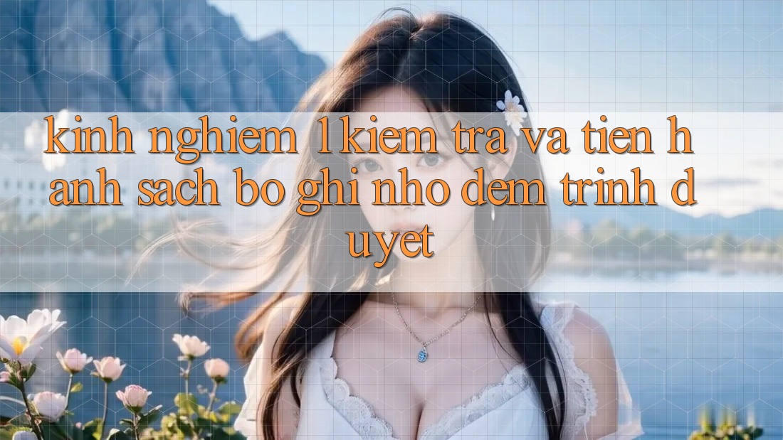 Kinh nghiệm 1: Kiểm tra và tiến hành sạch bộ ghi nhớ đệm trình duyệt Kinh nghiệm 1: Kiểm tra và tiến hành sạch bộ ghi nhớ đệm trình duyệt