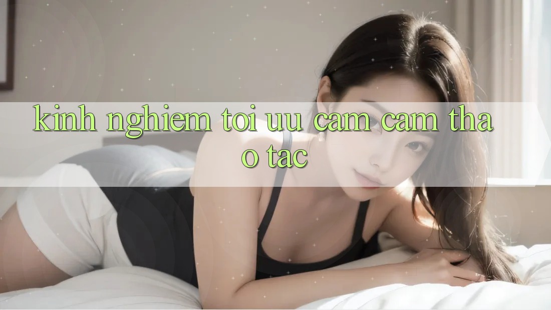 Kinh nghiệm tối ưu cảm cảm thao tác Kinh nghiệm tối ưu cảm cảm thao tác