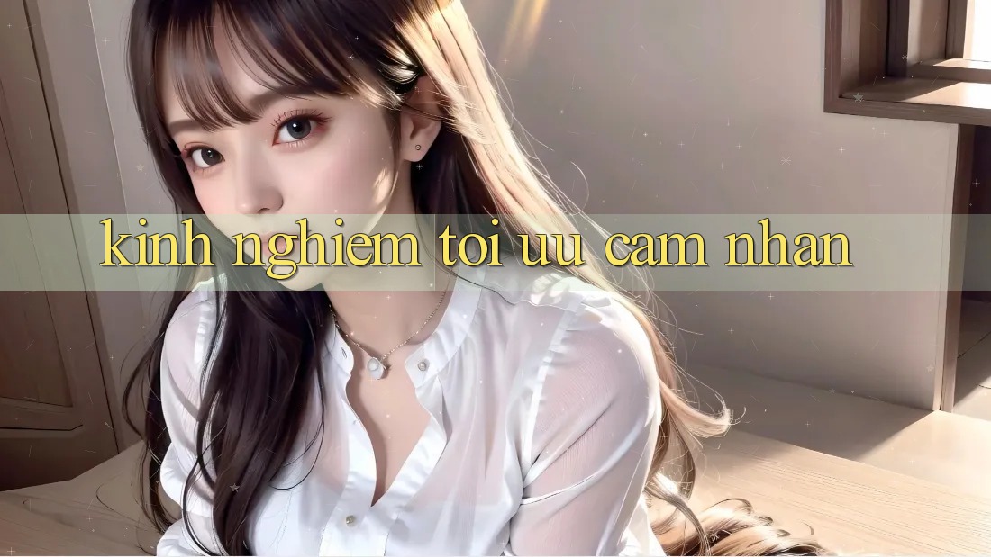 Kinh nghiệm tối ưu cảm nhận Kinh nghiệm tối ưu cảm nhận