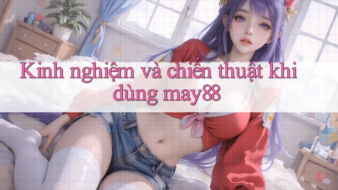 Kinh nghiệm và chiến thuật khi dùng may88 Kinh nghiệm và chiến thuật khi dùng may88