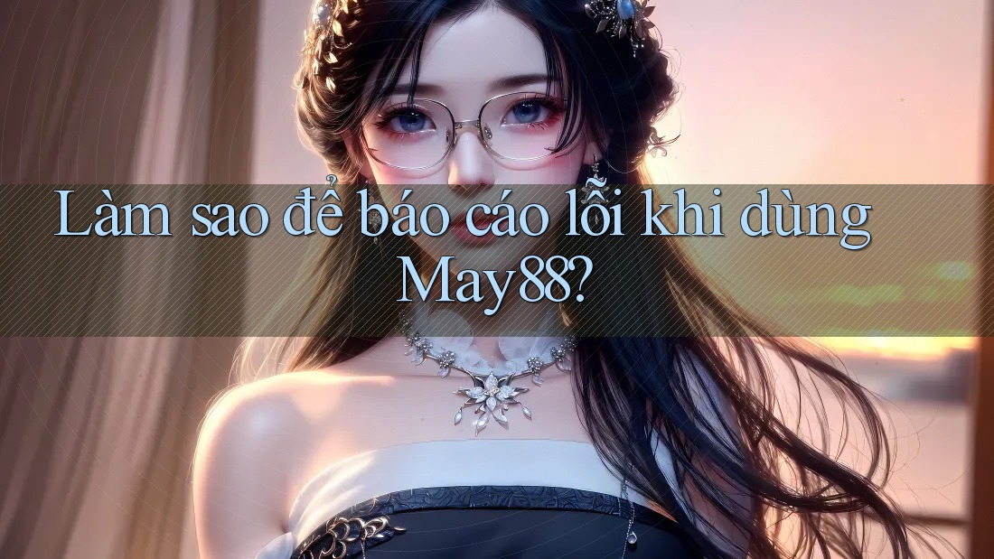 Làm sao để báo cáo lỗi khi dùng May88? Làm sao để báo cáo lỗi khi dùng May88?