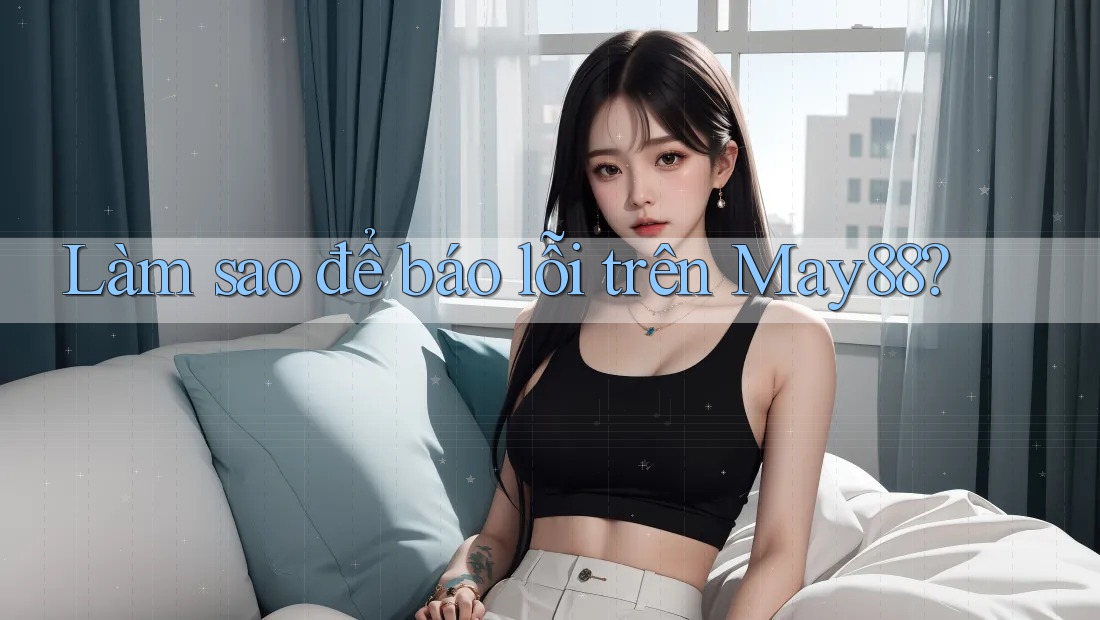Làm sao để báo lỗi trên May88? Làm sao để báo lỗi trên May88?